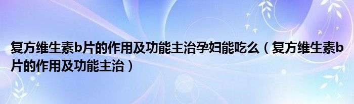 復(fù)方維生素b片的作用及功能主治孕婦能吃么（復(fù)方維生素b片的作用及功能主治）
