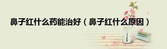 鼻子紅什么藥能治好（鼻子紅什么原因）