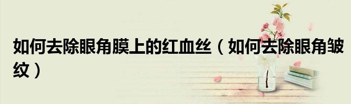 如何去除眼角膜上的紅血絲（如何去除眼角皺紋）