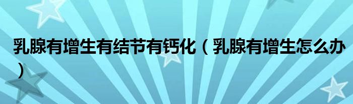 乳腺有增生有結節(jié)有鈣化（乳腺有增生怎么辦）