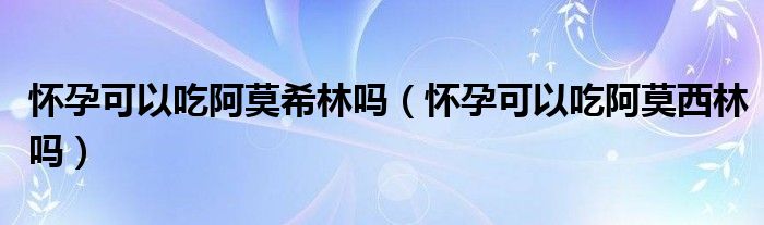 懷孕可以吃阿莫希林嗎（懷孕可以吃阿莫西林嗎）