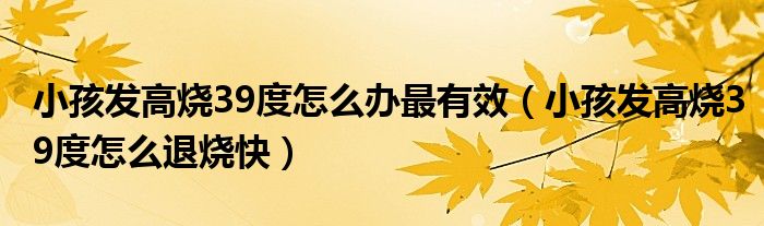 小孩發(fā)高燒39度怎么辦最有效（小孩發(fā)高燒39度怎么退燒快）
