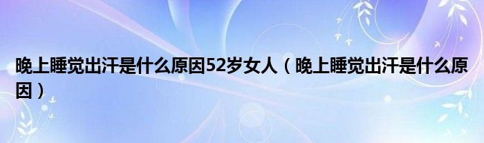 晚上睡覺出汗是什么原因52歲女人（晚上睡覺出汗是什么原因）
