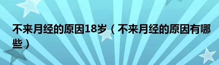 不來月經(jīng)的原因18歲（不來月經(jīng)的原因有哪些）