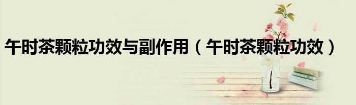 午時(shí)茶顆粒功效與副作用（午時(shí)茶顆粒功效）