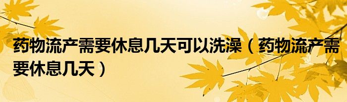 藥物流產(chǎn)需要休息幾天可以洗澡（藥物流產(chǎn)需要休息幾天）