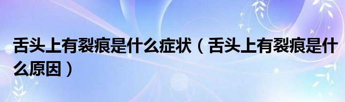 舌頭上有裂痕是什么癥狀(舌頭上有裂痕是什么原因)