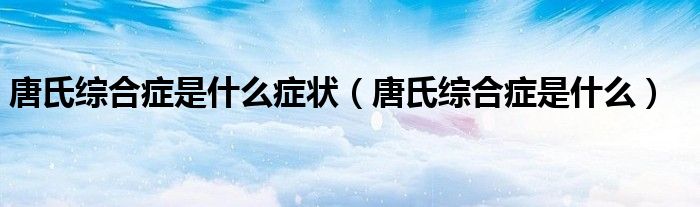 唐氏綜合癥是什么癥狀（唐氏綜合癥是什么）