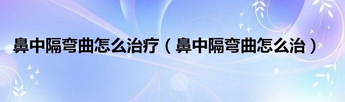 鼻中隔彎曲怎么治療（鼻中隔彎曲怎么治）