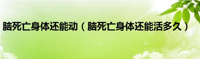 腦死亡身體還能動(dòng)（腦死亡身體還能活多久）