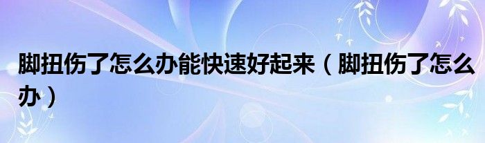 腳扭傷了怎么辦能快速好起來（腳扭傷了怎么辦）