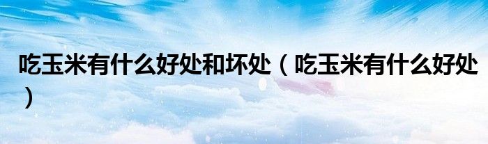 吃玉米有什么好處和壞處（吃玉米有什么好處）