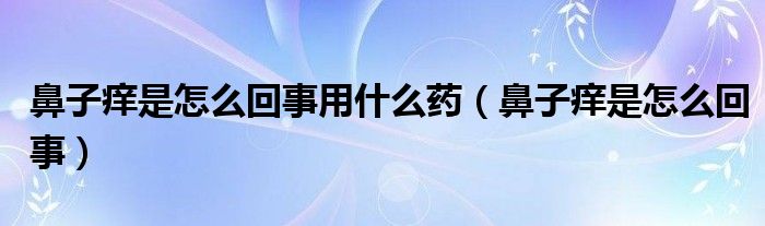 鼻子癢是怎么回事用什么藥（鼻子癢是怎么回事）