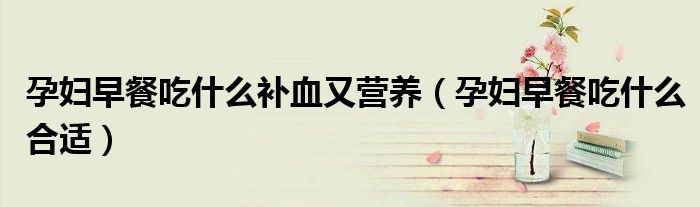孕婦早餐吃什么補(bǔ)血又營養(yǎng)（孕婦早餐吃什么合適）