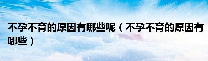不孕不育的原因有哪些呢(不孕不育的原因有哪些)