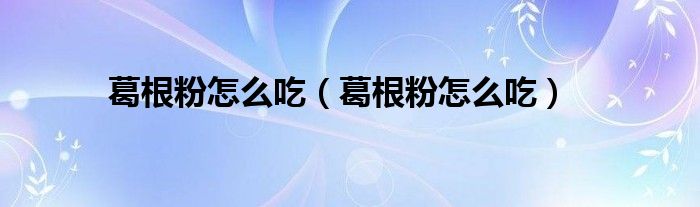 葛根粉怎么吃（葛根粉怎么吃）
