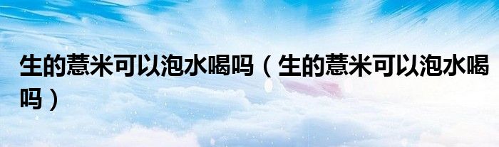 生的薏米可以泡水喝嗎（生的薏米可以泡水喝嗎）