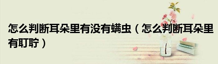 怎么判斷耳朵里有沒有螨蟲（怎么判斷耳朵里有耵聹）