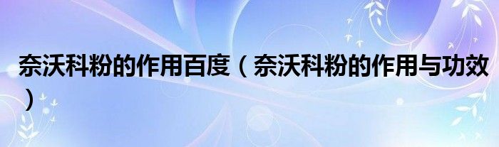 奈沃科粉的作用百度（奈沃科粉的作用與功效）