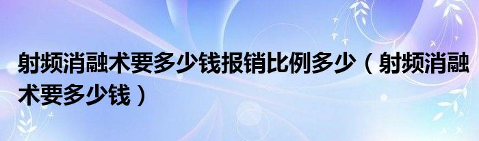 射頻消融術(shù)要多少錢報銷比例多少（射頻消融術(shù)要多少錢）