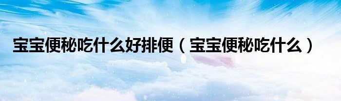 寶寶便秘吃什么好排便(寶寶便秘吃什么)