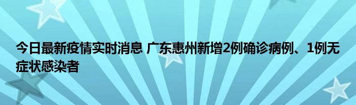 今日最新疫情實(shí)時(shí)消息 廣東惠州新增2例確診病例、1例無(wú)癥狀感染者