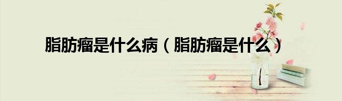 脂肪瘤是什么?。ㄖ玖鍪鞘裁矗?class='thumb lazy' /></a>
		    <header>
		<h2><a  href=