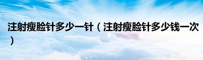 注射瘦臉針多少一針（注射瘦臉針多少錢一次）