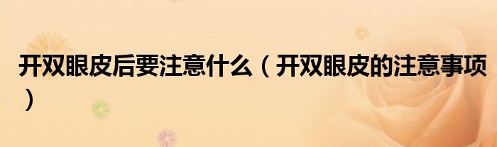開雙眼皮后要注意什么（開雙眼皮的注意事項）