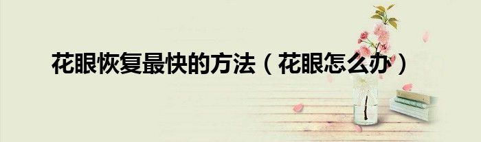 花眼恢復(fù)最快的方法（花眼怎么辦）
