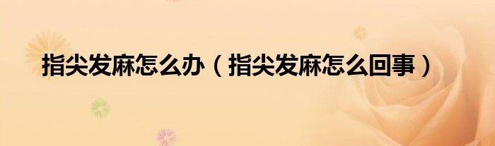 指尖發(fā)麻怎么辦(指尖發(fā)麻怎么回事)