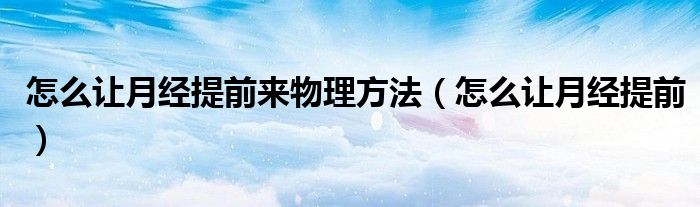 怎么讓月經(jīng)提前來物理方法（怎么讓月經(jīng)提前）