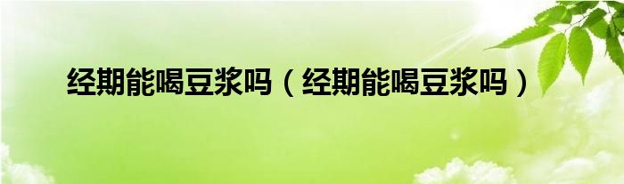 經(jīng)期能喝豆?jié){嗎（經(jīng)期能喝豆?jié){嗎）