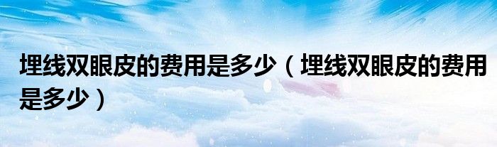 埋線雙眼皮的費(fèi)用是多少（埋線雙眼皮的費(fèi)用是多少）