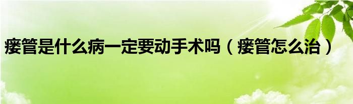 瘺管是什么病一定要動手術(shù)嗎（瘺管怎么治）
