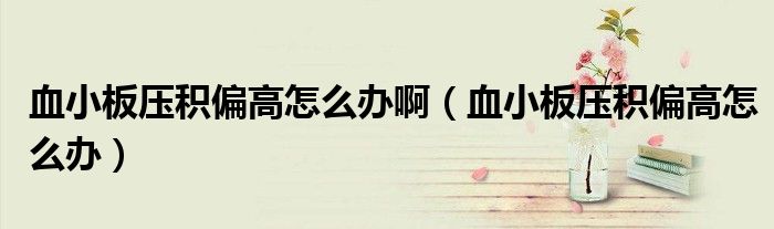 血小板壓積偏高怎么辦?。ㄑ“鍓悍e偏高怎么辦）