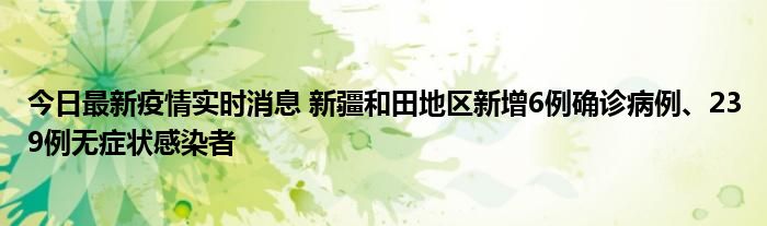 今日最新疫情實(shí)時(shí)消息 新疆和田地區(qū)新增6例確診病例、239例無癥狀感染者