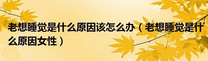老想睡覺是什么原因該怎么辦（老想睡覺是什么原因女性）