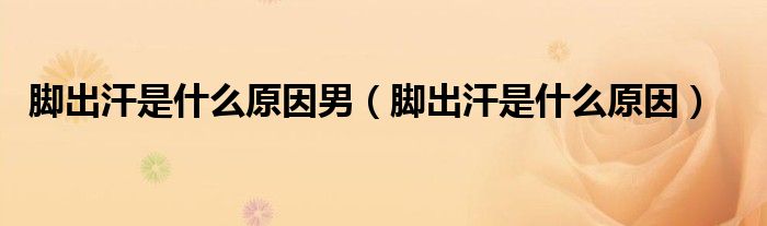 腳出汗是什么原因男（腳出汗是什么原因）