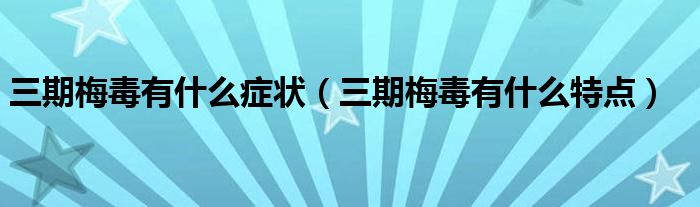 三期梅毒有什么癥狀（三期梅毒有什么特點）