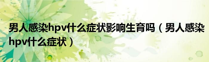男人感染hpv什么癥狀影響生育嗎（男人感染hpv什么癥狀）