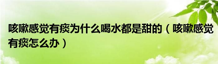 咳嗽感覺有痰為什么喝水都是甜的（咳嗽感覺有痰怎么辦）
