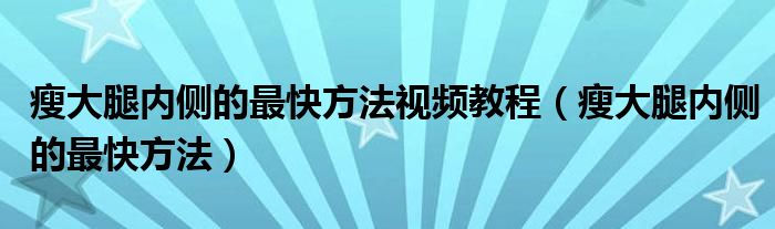 瘦大腿內(nèi)側(cè)的最快方法視頻教程（瘦大腿內(nèi)側(cè)的最快方法）