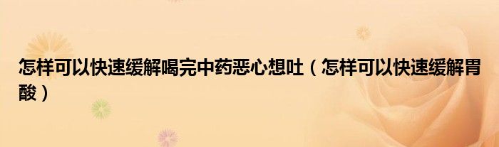 怎樣可以快速緩解喝完中藥惡心想吐(怎樣可以快速緩解胃酸)