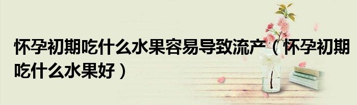 懷孕初期吃什么水果容易導(dǎo)致流產(chǎn)（懷孕初期吃什么水果好）