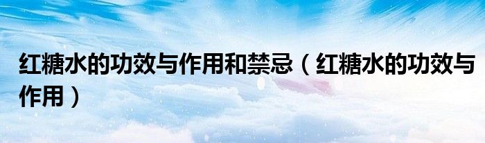 紅糖水的功效與作用和禁忌（紅糖水的功效與作用）