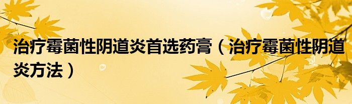 治療霉菌性陰道炎首選藥膏（治療霉菌性陰道炎方法）