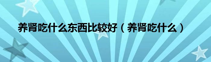 養(yǎng)腎吃什么東西比較好（養(yǎng)腎吃什么）