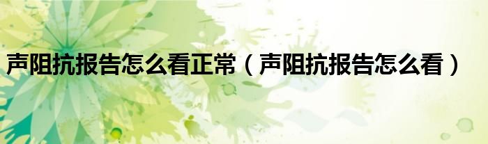 聲阻抗報(bào)告怎么看正常（聲阻抗報(bào)告怎么看）