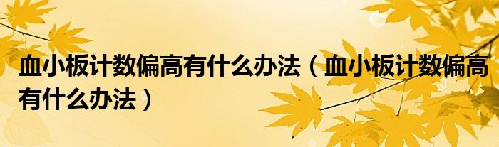 血小板計(jì)數(shù)偏高有什么辦法(血小板計(jì)數(shù)偏高有什么辦法)